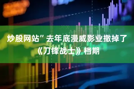 炒股网站”去年底漫威影业撤掉了《刀锋战士》档期