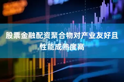 股票金融配资聚合物对产业友好且性能成熟度高