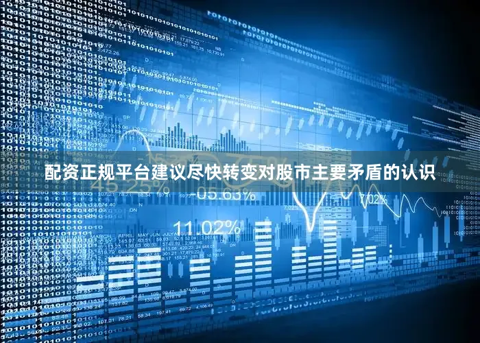 配资正规平台建议尽快转变对股市主要矛盾的认识