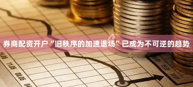 券商配资开户“旧秩序的加速退场”已成为不可逆的趋势