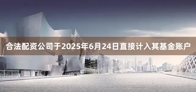合法配资公司于2025年6月24日直接计入其基金账户