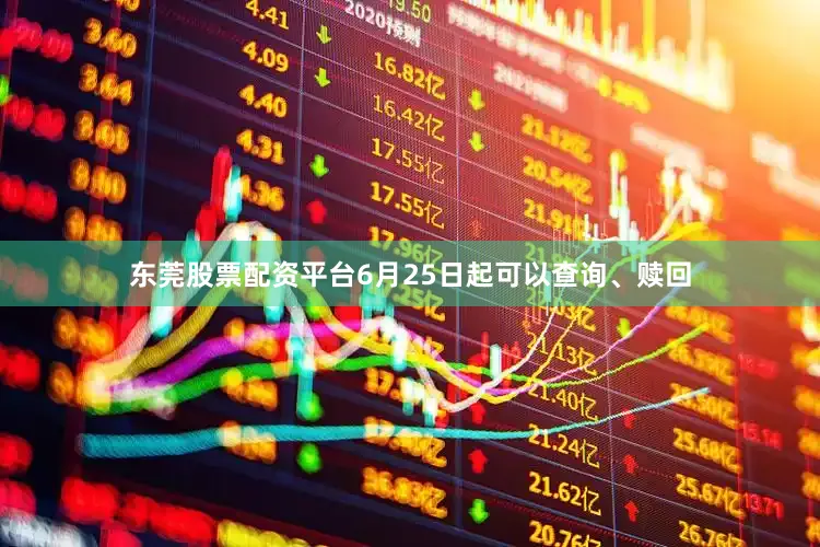 东莞股票配资平台6月25日起可以查询、赎回