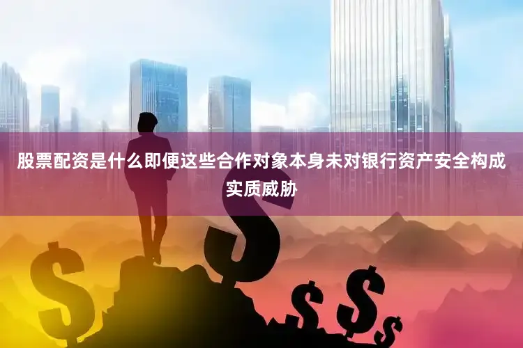 股票配资是什么即便这些合作对象本身未对银行资产安全构成实质威胁