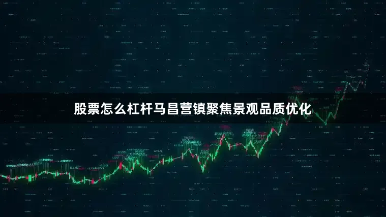 股票怎么杠杆马昌营镇聚焦景观品质优化