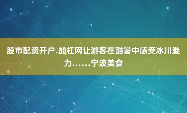 股市配资开户.加杠网让游客在酷暑中感受冰川魅力……宁波美食