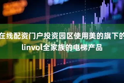 在线配资门户投资园区使用美的旗下的linvol全家族的电梯产品