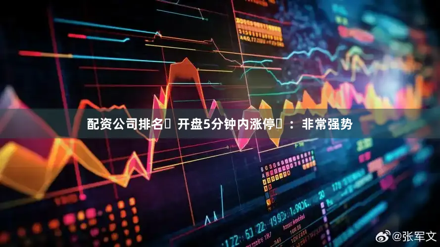 配资公司排名‌开盘5分钟内涨停‌：非常强势