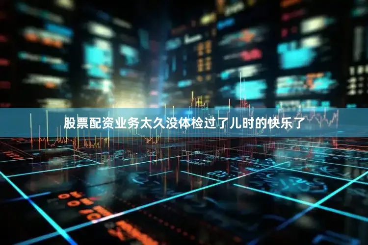 股票配资业务太久没体检过了儿时的快乐了