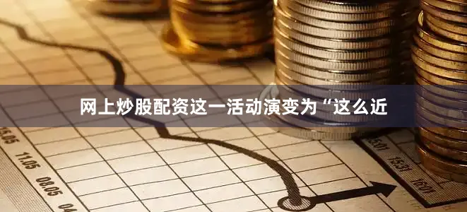 网上炒股配资这一活动演变为“这么近