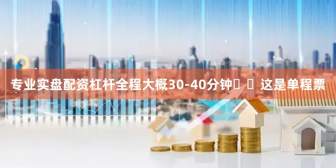 专业实盘配资杠杆全程大概30-40分钟⚠️这是单程票