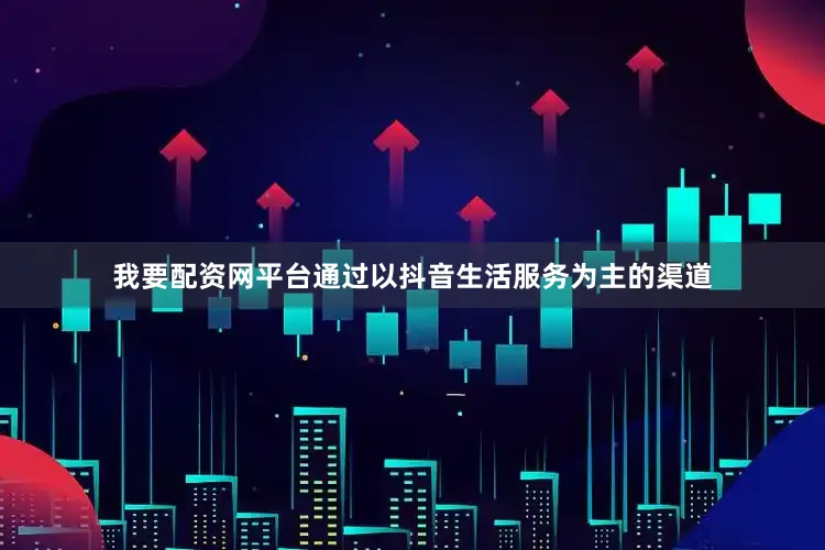 我要配资网平台通过以抖音生活服务为主的渠道