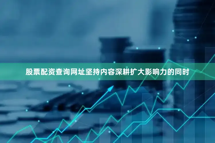 股票配资查询网址坚持内容深耕扩大影响力的同时