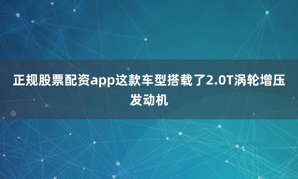 正规股票配资app这款车型搭载了2.0T涡轮增压发动机