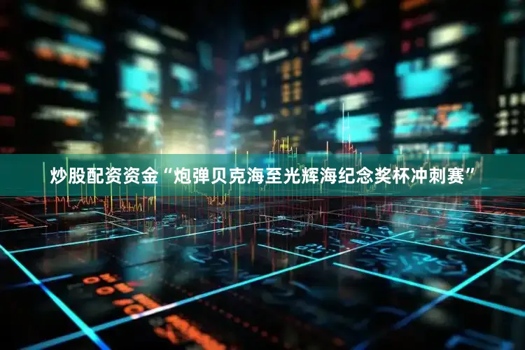 炒股配资资金“炮弹贝克海至光辉海纪念奖杯冲刺赛”