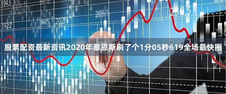 股票配资最新资讯2020年塞恩斯刷了个1分05秒619全场最快圈