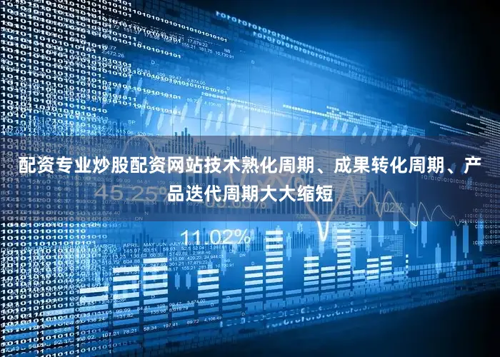 配资专业炒股配资网站技术熟化周期、成果转化周期、产品迭代周期大大缩短