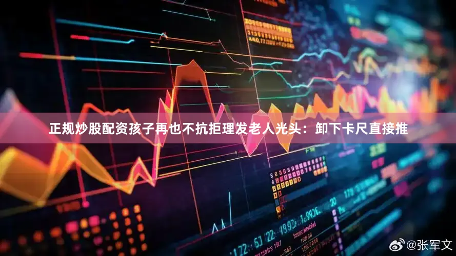 正规炒股配资孩子再也不抗拒理发老人光头：卸下卡尺直接推