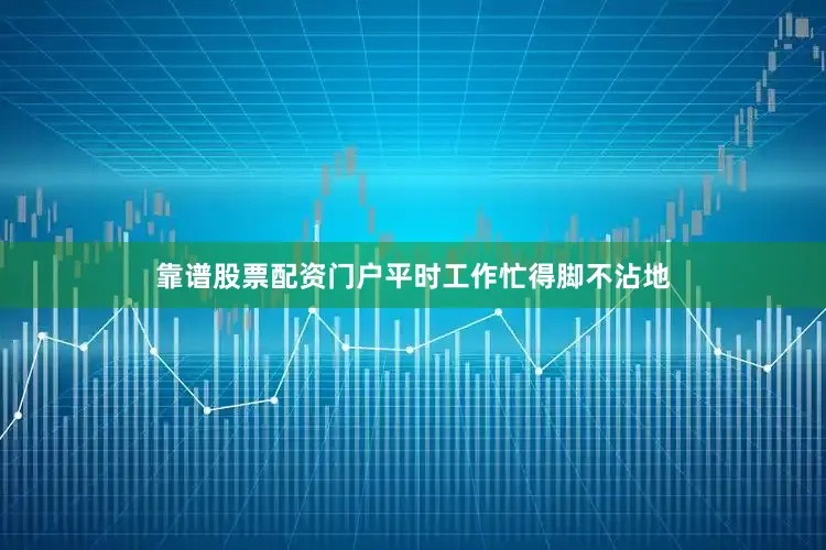 靠谱股票配资门户平时工作忙得脚不沾地