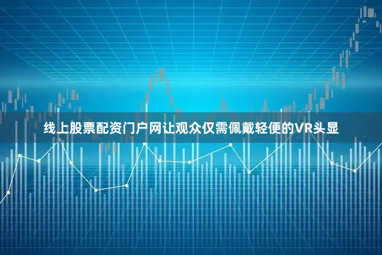 线上股票配资门户网让观众仅需佩戴轻便的VR头显
