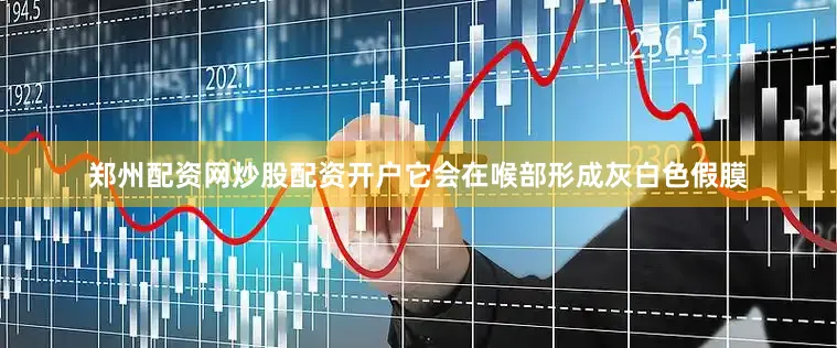 郑州配资网炒股配资开户它会在喉部形成灰白色假膜