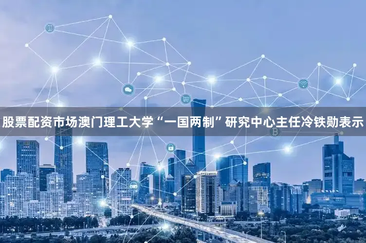 股票配资市场澳门理工大学“一国两制”研究中心主任冷铁勋表示