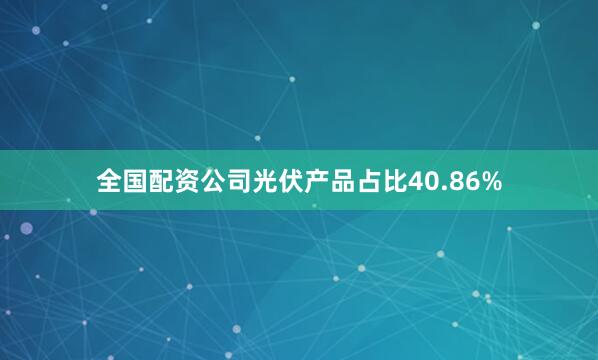 全国配资公司光伏产品占比40.86%