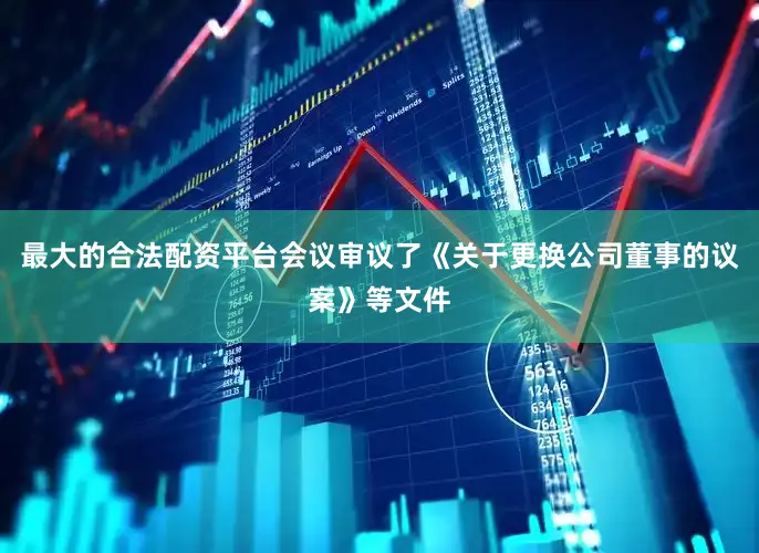 最大的合法配资平台会议审议了《关于更换公司董事的议案》等文件