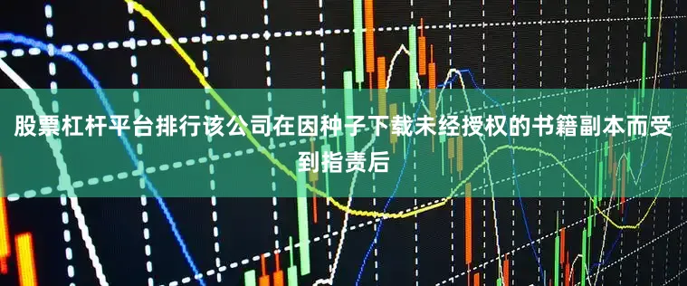 股票杠杆平台排行该公司在因种子下载未经授权的书籍副本而受到指责后