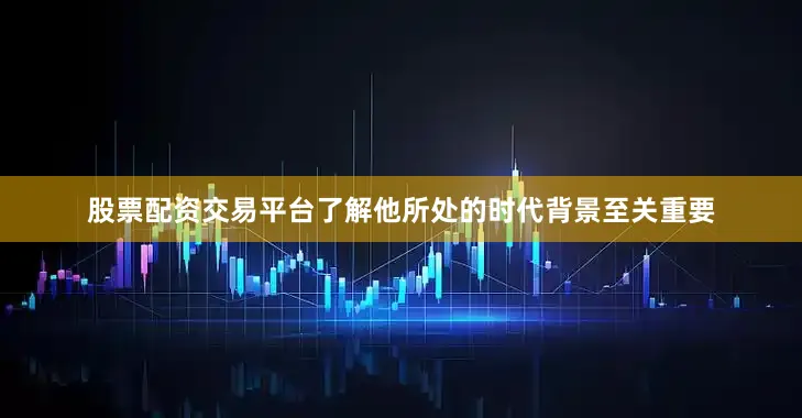 股票配资交易平台了解他所处的时代背景至关重要