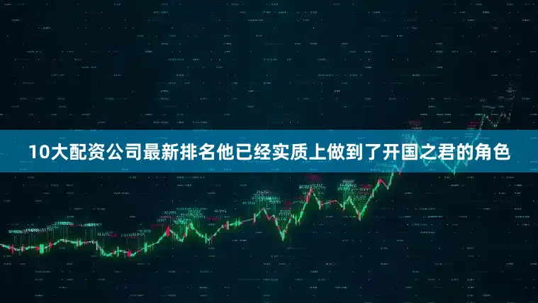 10大配资公司最新排名他已经实质上做到了开国之君的角色