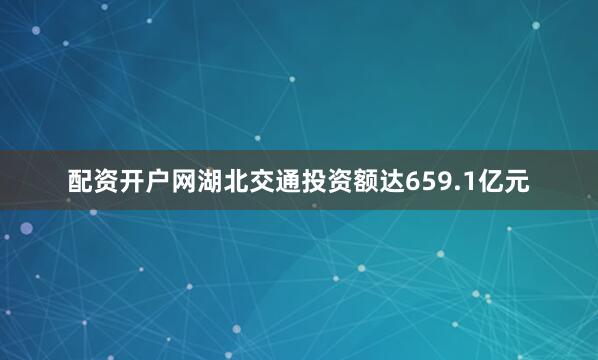 配资开户网湖北交通投资额达659.1亿元