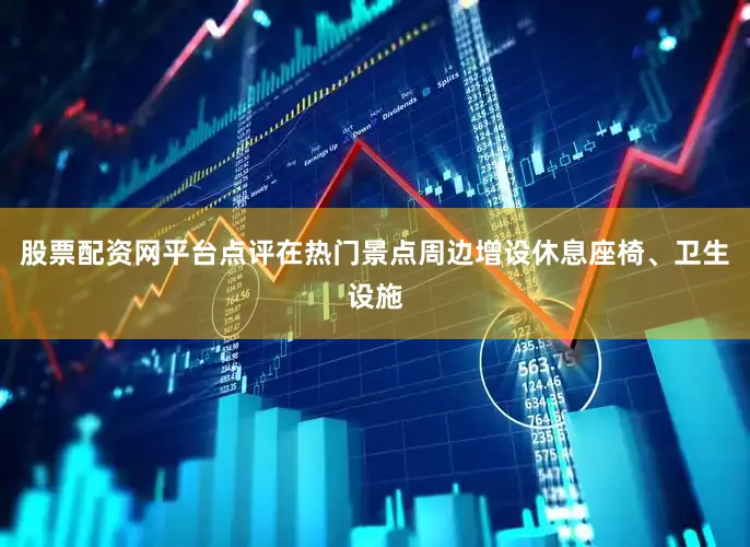 股票配资网平台点评在热门景点周边增设休息座椅、卫生设施