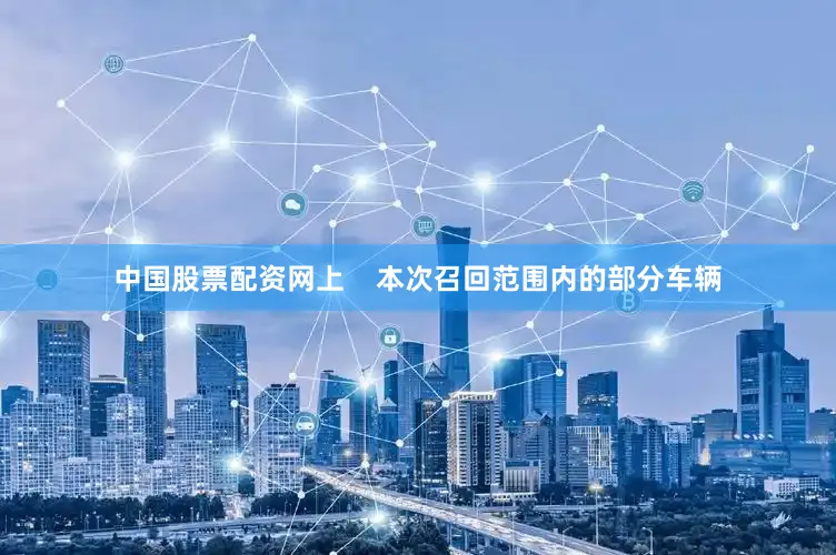 中国股票配资网上    本次召回范围内的部分车辆