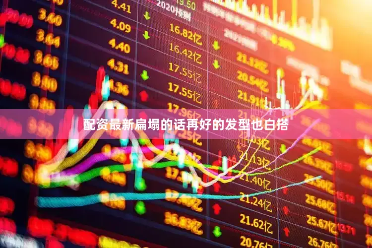 配资最新扁塌的话再好的发型也白搭