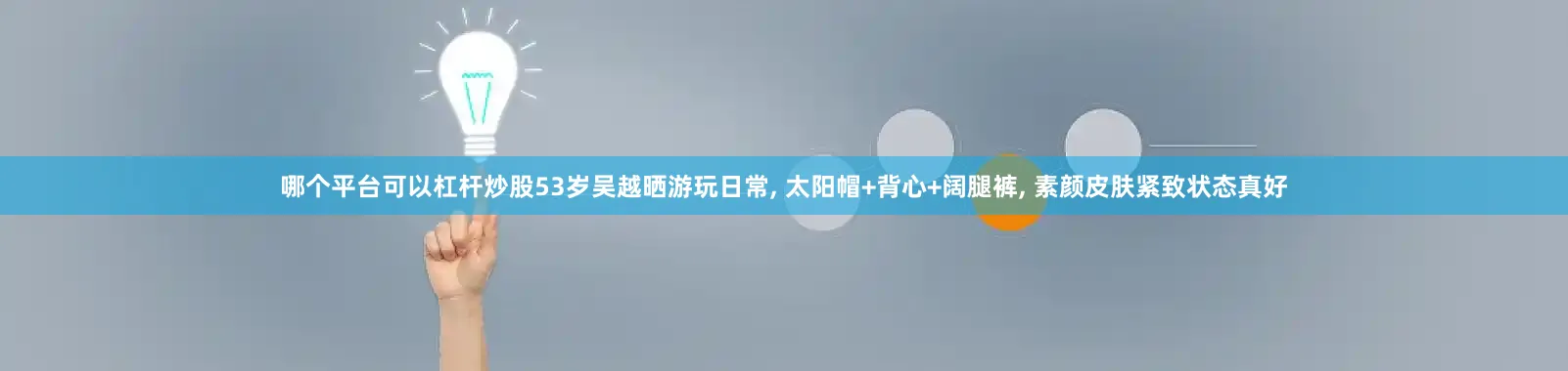 哪个平台可以杠杆炒股53岁吴越晒游玩日常, 太阳帽+背心+阔腿裤, 素颜皮肤紧致状态真好
