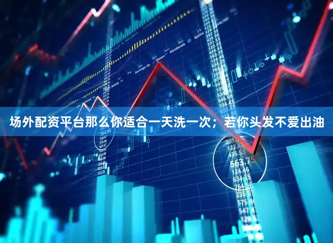 场外配资平台那么你适合一天洗一次；若你头发不爱出油