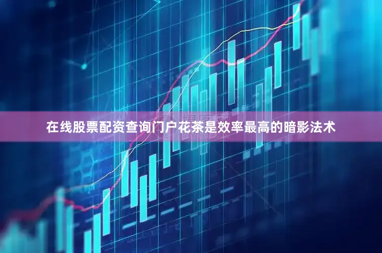 在线股票配资查询门户花茶是效率最高的暗影法术