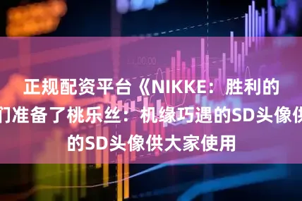 正规配资平台《NIKKE：胜利的女神》我们准备了桃乐丝：机缘巧遇的SD头像供大家使用