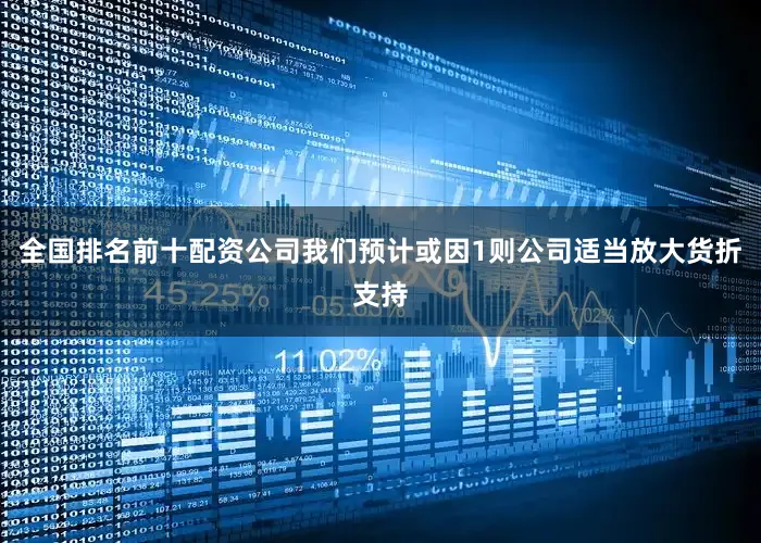 全国排名前十配资公司我们预计或因1则公司适当放大货折支持