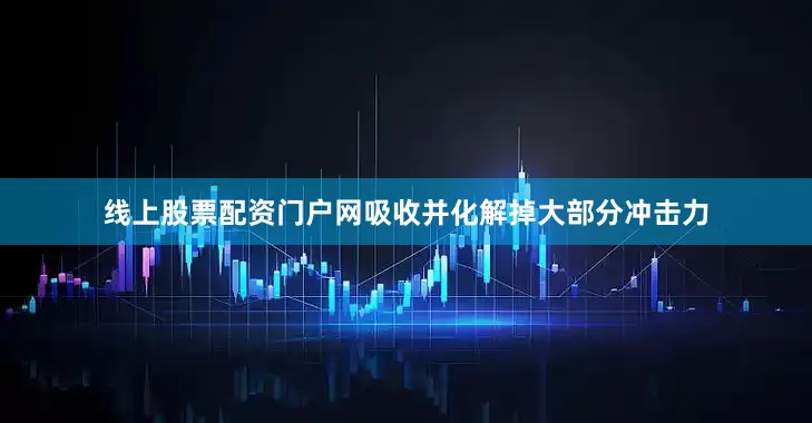 线上股票配资门户网吸收并化解掉大部分冲击力