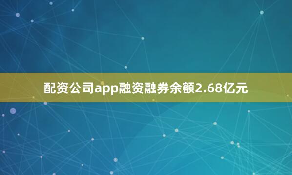 配资公司app融资融券余额2.68亿元