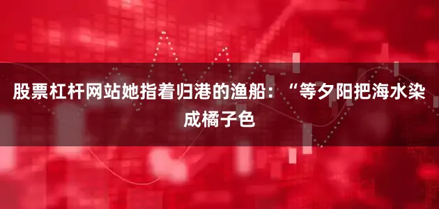 股票杠杆网站她指着归港的渔船：“等夕阳把海水染成橘子色