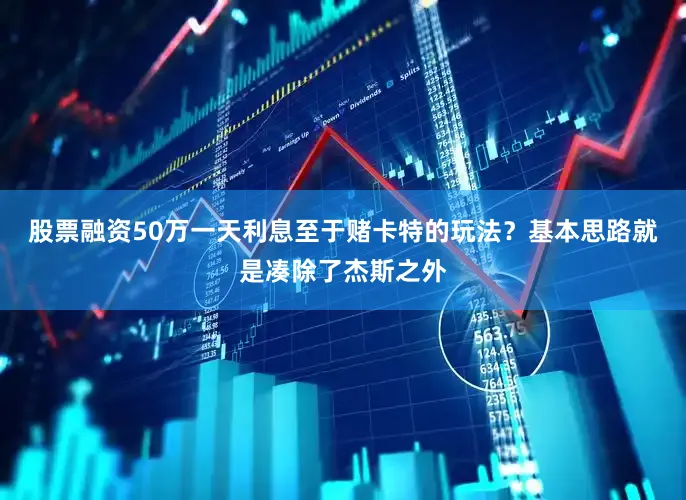 股票融资50万一天利息至于赌卡特的玩法？基本思路就是凑除了杰斯之外