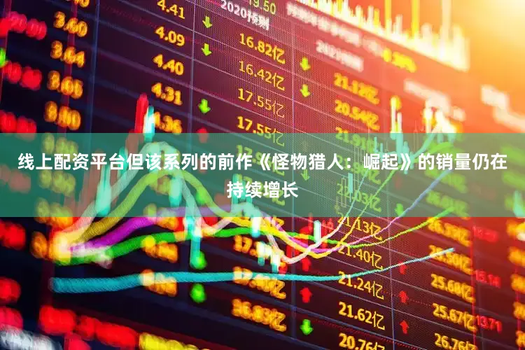 线上配资平台但该系列的前作《怪物猎人：崛起》的销量仍在持续增长