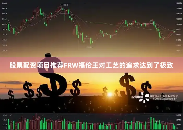 股票配资项目推荐FRW福伦王对工艺的追求达到了极致