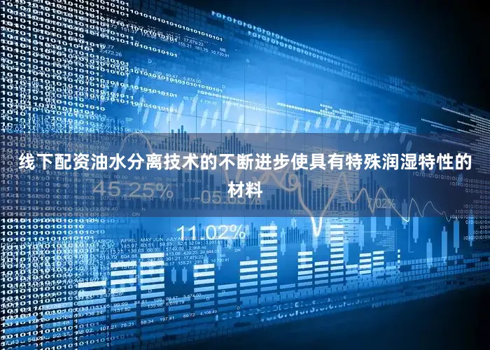 线下配资油水分离技术的不断进步使具有特殊润湿特性的材料
