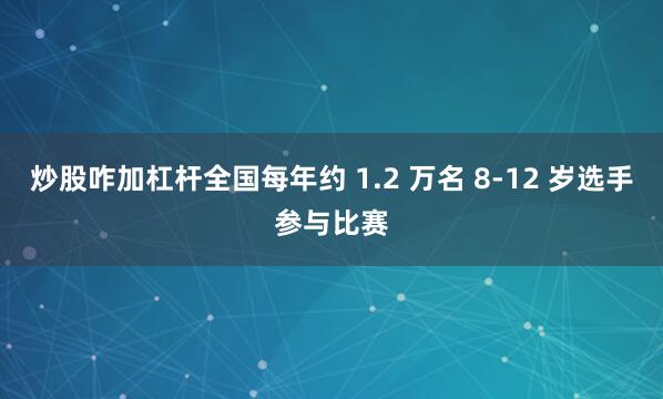 炒股咋加杠杆全国每年约 1.2 万名 8-12 岁选手参与比赛