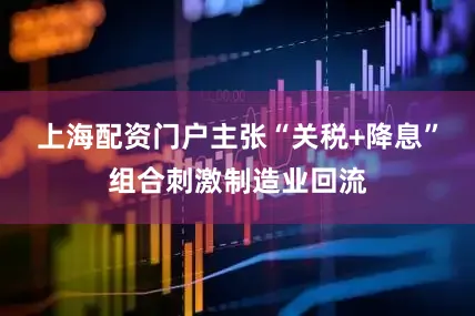 上海配资门户主张“关税+降息”组合刺激制造业回流