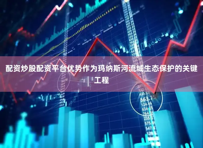 配资炒股配资平台优势作为玛纳斯河流域生态保护的关键工程