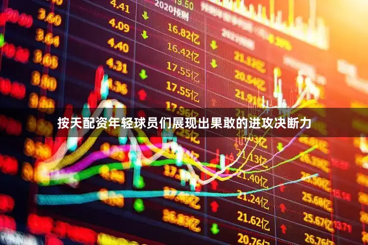 按天配资年轻球员们展现出果敢的进攻决断力